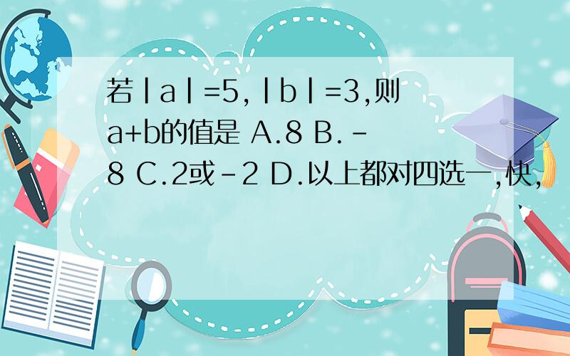 若|a|=5,|b|=3,则a+b的值是 A.8 B.-8 C.2或-2 D.以上都对四选一,快,