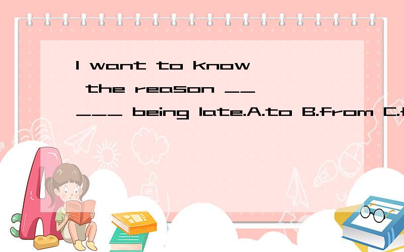 I want to know the reason _____ being late.A.to B.from C.for