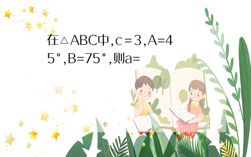 在△ABC中,c＝3,A=45°,B=75°,则a=