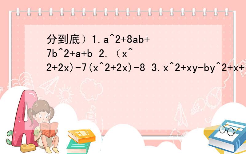 分到底）1.a^2+8ab+7b^2+a+b 2.（x^2+2x)-7(x^2+2x)-8 3.x^2+xy-by^2+x+13y-6 4.(x+3)(x-5)(x+6)(x-10)-20x^2 5.x^3-2x^2(y-2)+x(y-2)^2