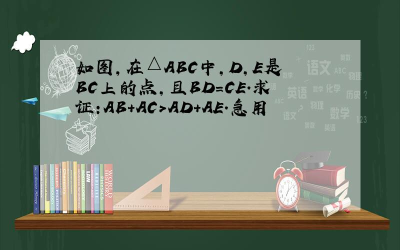 如图,在△ABC中,D,E是BC上的点,且BD=CE.求证:AB+AC>AD+AE.急用
