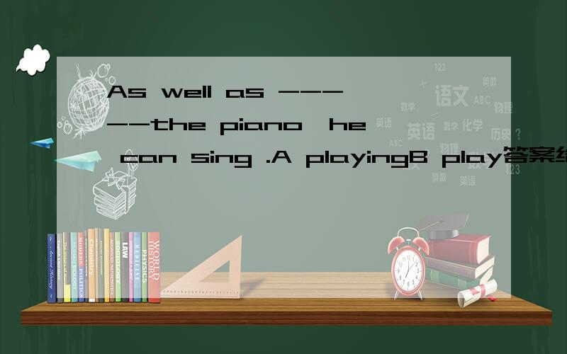 As well as -----the piano,he can sing .A playingB play答案给的是playing 为什么?