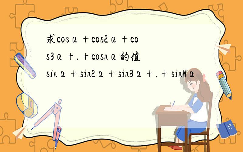 求cosα+cos2α+cos3α+.+cosnα的值 sinα+sin2α+sin3α+.+sinNα