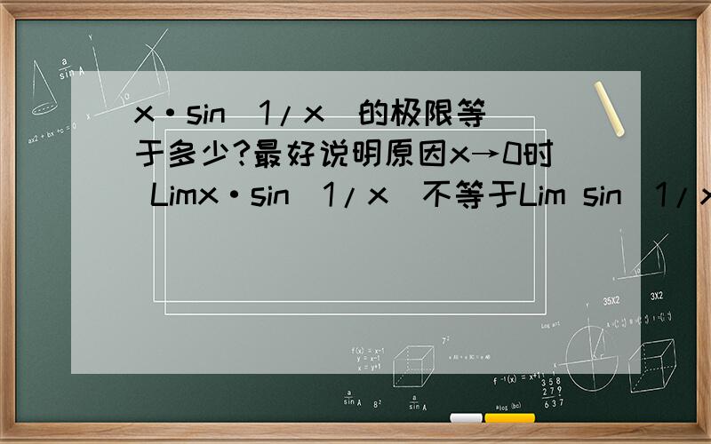 x·sin(1/x)的极限等于多少?最好说明原因x→0时 Limx·sin(1/x)不等于Lim sin(1/x)/1/x吗？那么根据重要极限Lim sinx/x=1 原式不等于1吗？