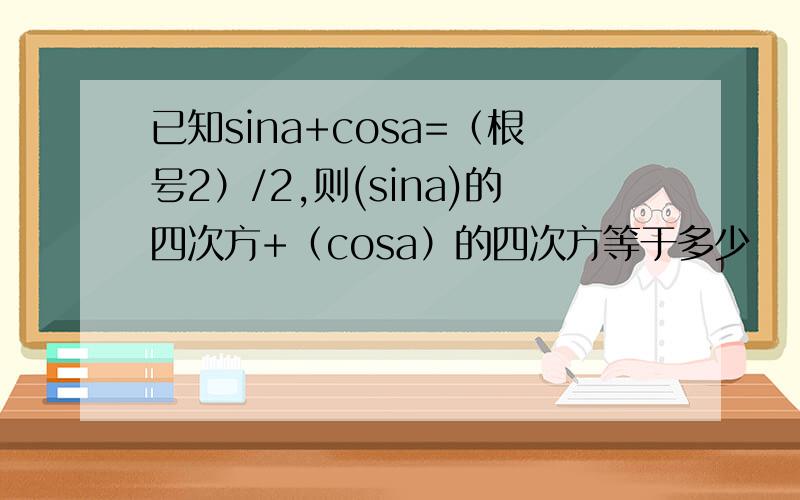 已知sina+cosa=（根号2）/2,则(sina)的四次方+（cosa）的四次方等于多少