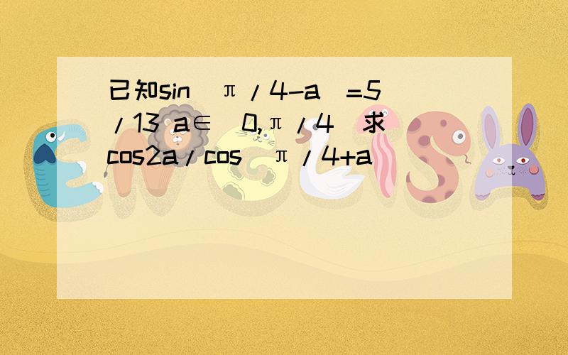 已知sin(π/4-a）=5/13 a∈（0,π/4）求cos2a/cos(π/4+a)