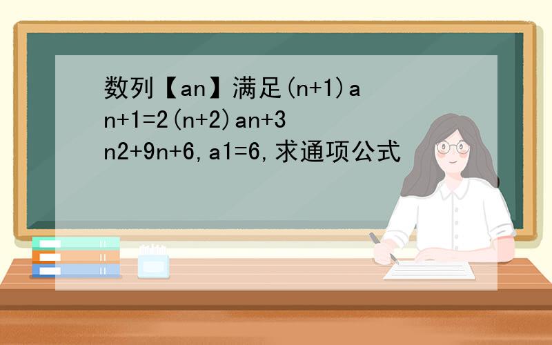 数列【an】满足(n+1)an+1=2(n+2)an+3n2+9n+6,a1=6,求通项公式