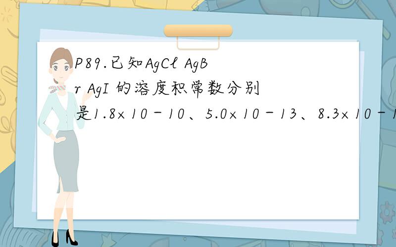P89.已知AgCl AgBr AgI 的溶度积常数分别是1.8×10－10、5.0×10－13、8.3×10－17,下列转化可以实现的是A、AgBr＋NaCl=AgCl＋NaBrB、AgI＋NaCl=AgCl＋NaIC、AgI＋KBr=AgBr=KID、AgCl＋KBr=AgBr=KCl答案是D 我想知道做这