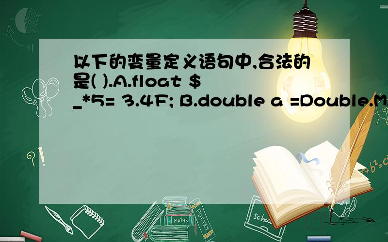 以下的变量定义语句中,合法的是( ).A.float $_*5= 3.4F; B.double a =Double.MAX_VALUE; C.byte b1以下的变量定义语句中,合法的是( ).A.float $_*5= 3.4F; B.double a =Double.MAX_VALUE;C.byte b1= 15678; D.int _abc_ = 3721L;java语言