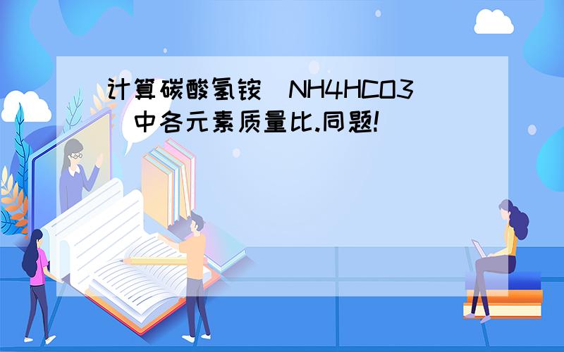 计算碳酸氢铵(NH4HCO3)中各元素质量比.同题!
