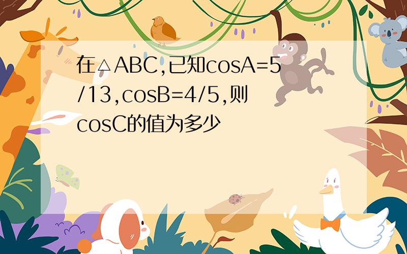 在△ABC,已知cosA=5/13,cosB=4/5,则cosC的值为多少