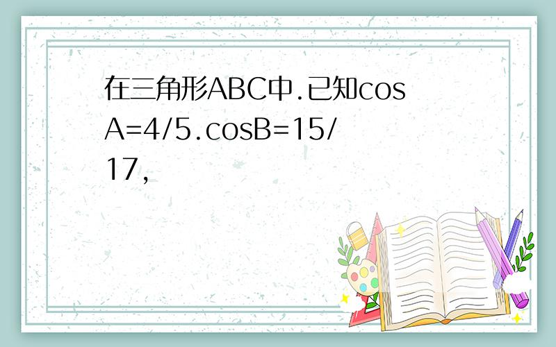 在三角形ABC中.已知cosA=4/5.cosB=15/17,