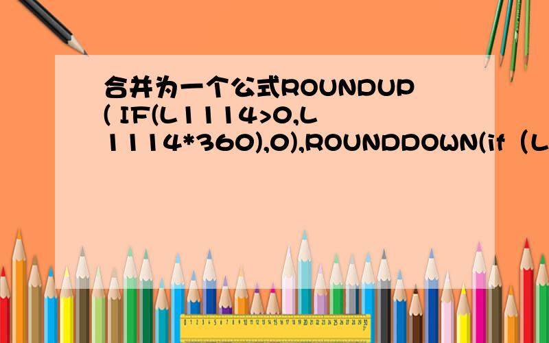 合并为一个公式ROUNDUP( IF(L1114>0,L1114*360),0),ROUNDDOWN(if（L1114=0.1,L1114*360,0)