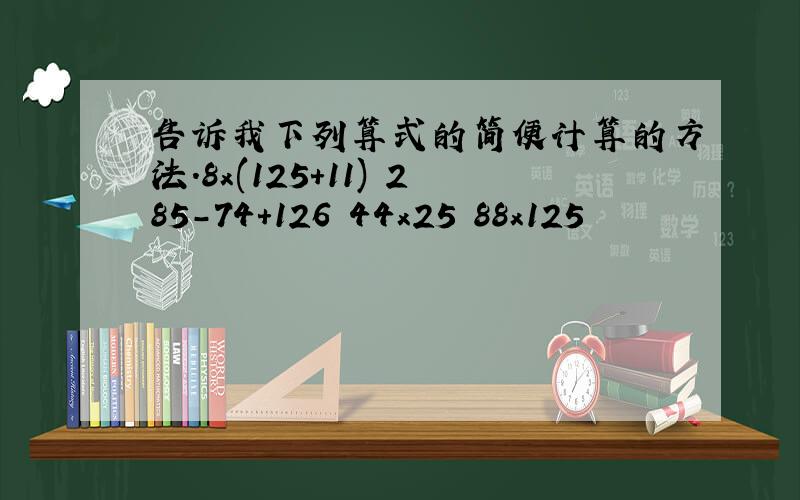 告诉我下列算式的简便计算的方法.8x(125+11) 285-74+126 44x25 88x125