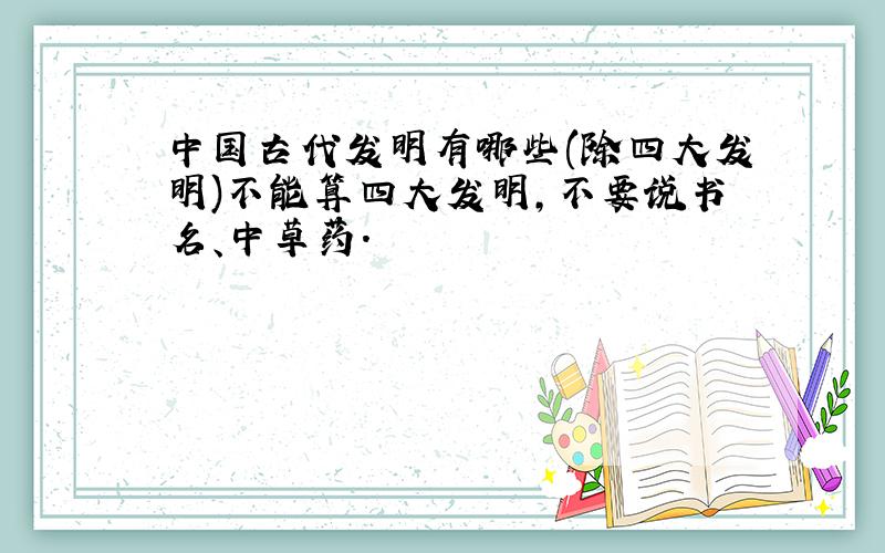 中国古代发明有哪些(除四大发明)不能算四大发明,不要说书名、中草药.