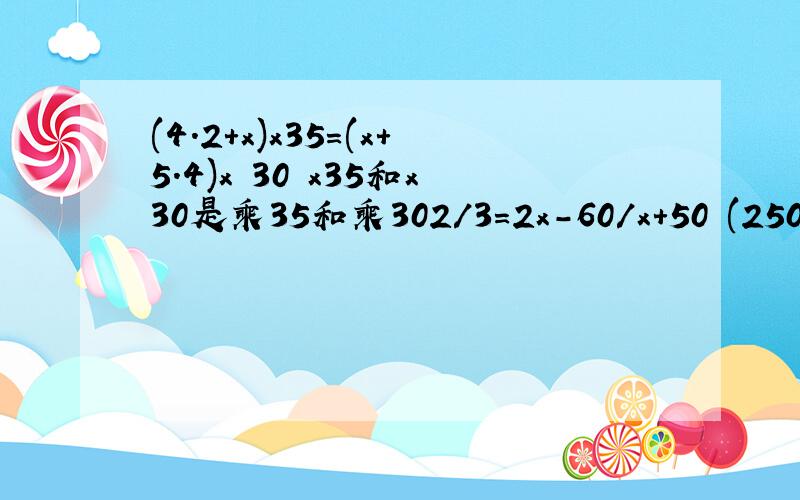 (4.2+x)x35=(x+5.4)x 30 x35和x30是乘35和乘302/3=2x-60/x+50 (250+x)÷25=(210+x)÷23 26x=25x(x+20) 25x是25乘2/3=2x-60/x+50 打错了是2/3=2x-60/x+60是这四题:(4.2+x)x35=(x+5.4)x30 (250+x)÷25=(210+x)÷23 26x=25x(x+20) 2/3=2x-60/x+60