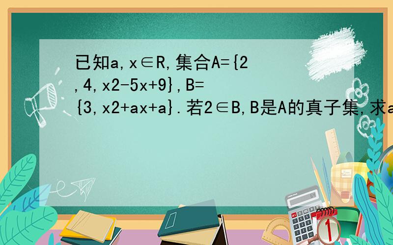 已知a,x∈R,集合A={2,4,x2-5x+9},B={3,x2+ax+a}.若2∈B,B是A的真子集,求a,x的值