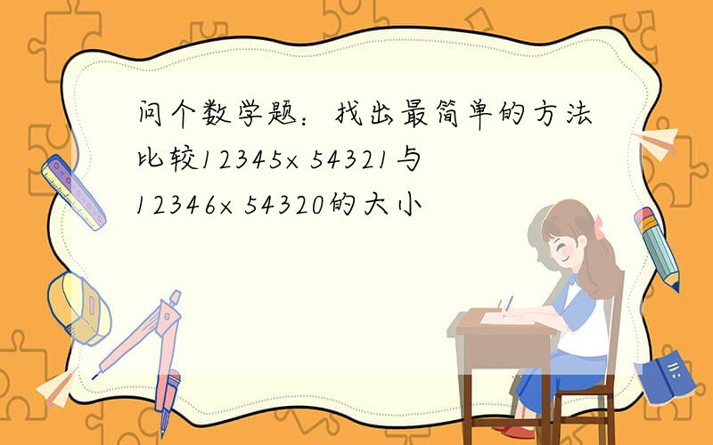 问个数学题：找出最简单的方法比较12345×54321与12346×54320的大小