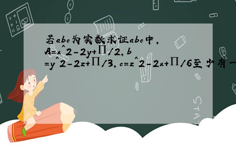 若abc为实数求证abc中,A=x^2-2y+∏/2,b=y^2-2z+∏/3,c=z^2-2x+∏/6至少有一个>0