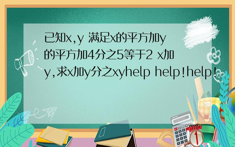 已知x,y 满足x的平方加y的平方加4分之5等于2 x加y,求x加y分之xyhelp help!help!