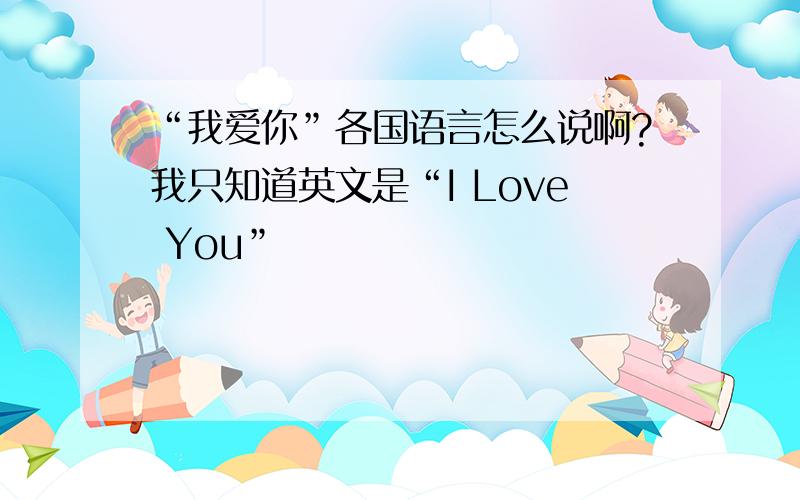 “我爱你”各国语言怎么说啊?我只知道英文是“I Love You”