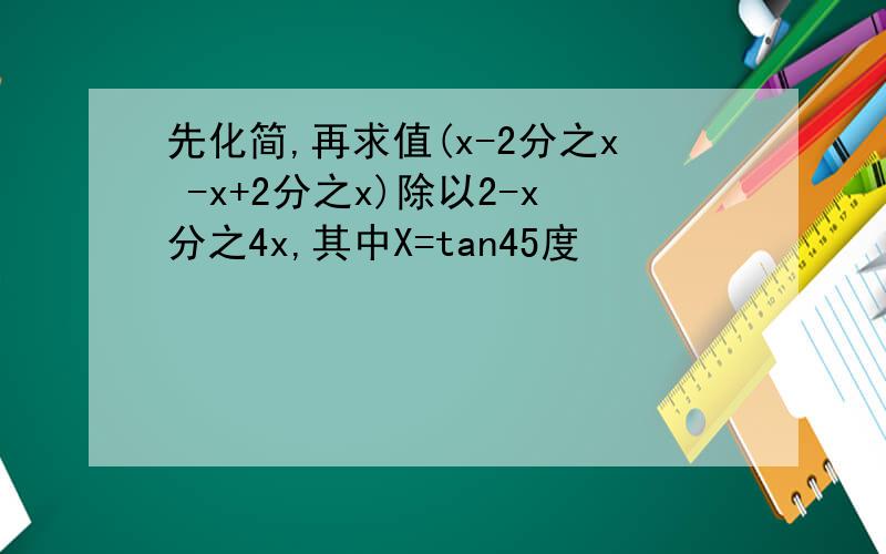 先化简,再求值(x-2分之x -x+2分之x)除以2-x分之4x,其中X=tan45度
