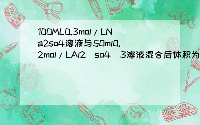 100ML0.3mol/LNa2so4溶液与50ml0.2mol/LAl2(so4)3溶液混合后体积为150ml混合液中硫酸根离子物质的量浓度为结果是0.4mol/l吗?如果不是请写出过程