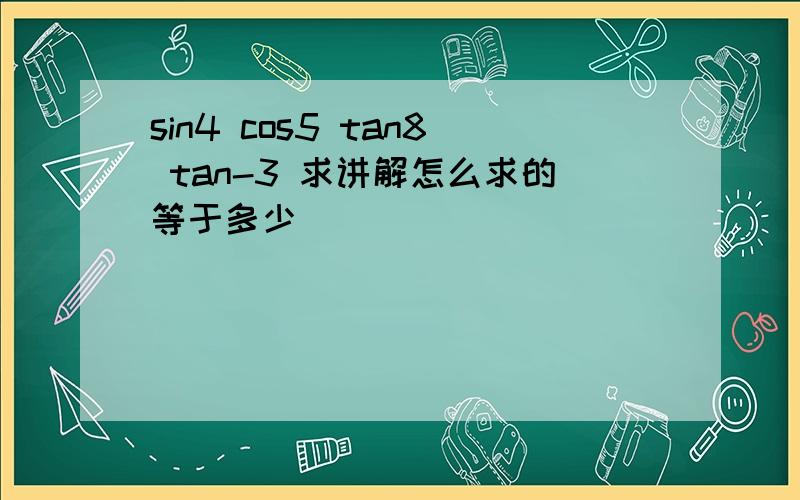 sin4 cos5 tan8 tan-3 求讲解怎么求的等于多少