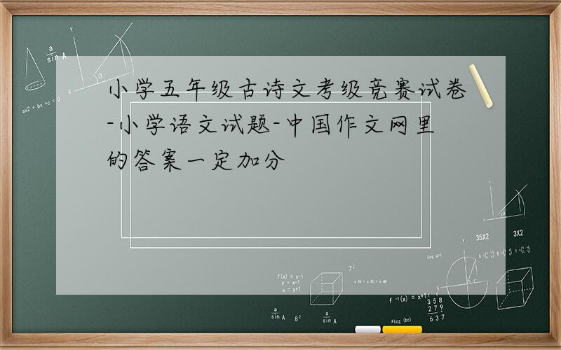 小学五年级古诗文考级竞赛试卷-小学语文试题-中国作文网里的答案一定加分
