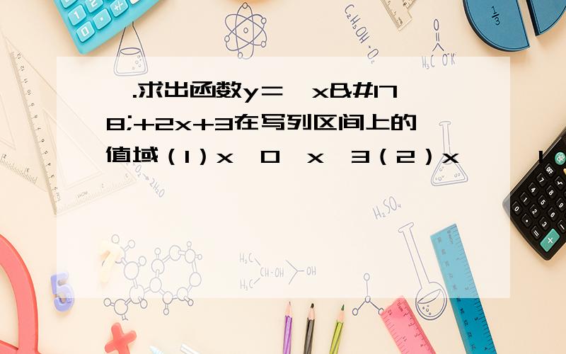 一.求出函数y＝﹣x²+2x+3在写列区间上的值域（1）x∈0≤x≤3（2）x∈｛﹣1,﹣2,0,1,2｝  二.画出下列函数图像f（x）x²+4x,x≥0 ；﹣x²+4x,x＜0（这是个分段函数吧）画出下列函数图像y＝|