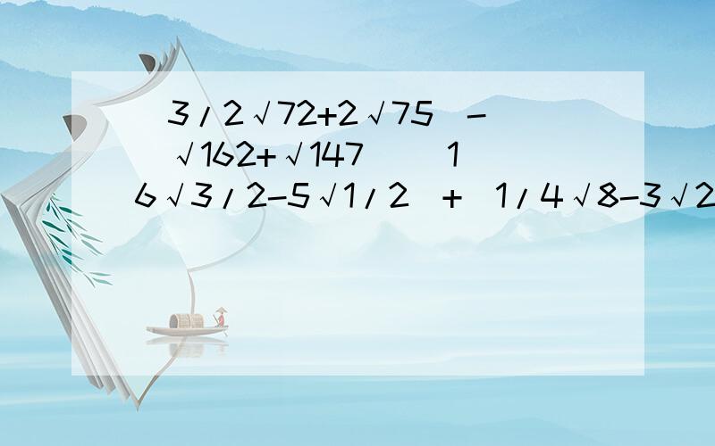 (3/2√72+2√75)-(√162+√147) (16√3/2-5√1/2)+(1/4√8-3√2/3)过程答案,3/2意思是2分之3,别理解错