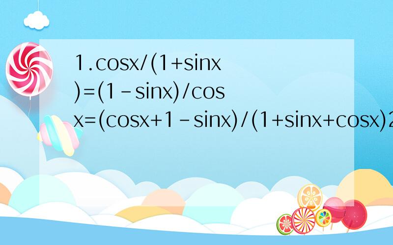 1.cosx/(1+sinx)=(1-sinx)/cosx=(cosx+1-sinx)/(1+sinx+cosx)2.sinx/(1+cosx)=(1-cosx)/sinx=(sinx+1-cosx)/(1+sinx+cosx)请问.第一个式子cosx/(1+sinx)怎么化到第二个式子、第三个式子的?就是为什么相等?第一个式子基本看懂了