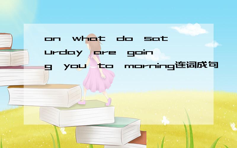 on,what,do,saturday,are,going,you,to,morning连词成句