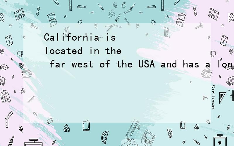 California is located in the far west of the USA and has a long Pacific Ocean coastline.With almost 34 million people,it has the largest population of any of the states of the USA.It is the third largest in 85 ,with just over 400,000 square kilometre