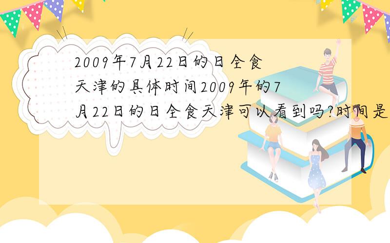 2009年7月22日的日全食天津的具体时间2009年的7月22日的日全食天津可以看到吗?时间是几点?大约多长时间?