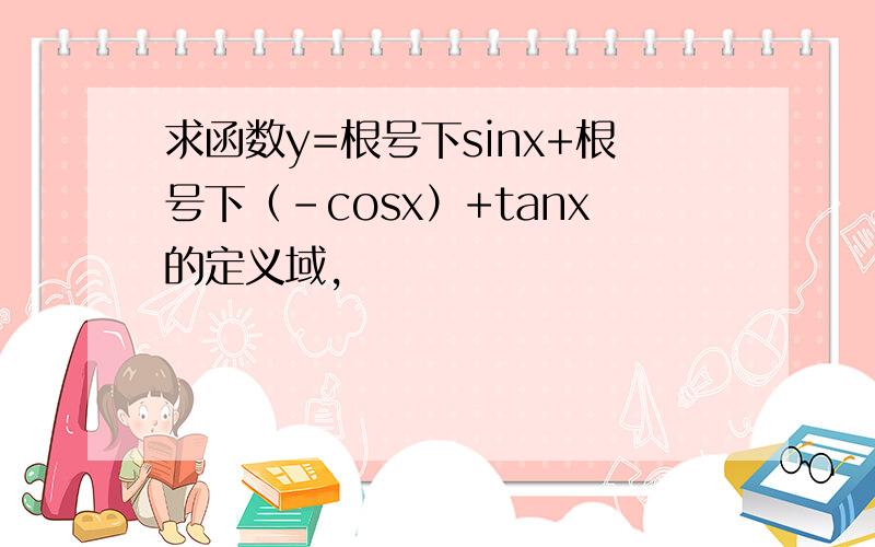 求函数y=根号下sinx+根号下（-cosx）+tanx的定义域,