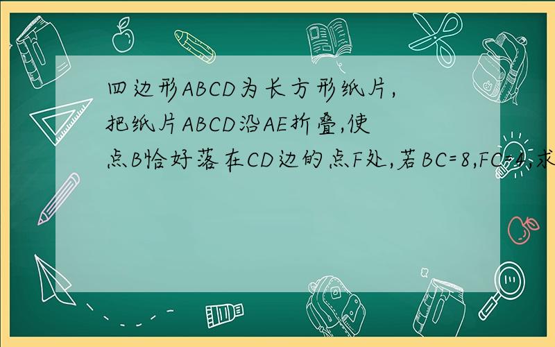 四边形ABCD为长方形纸片,把纸片ABCD沿AE折叠,使点B恰好落在CD边的点F处,若BC=8,FC=4,求EC的长