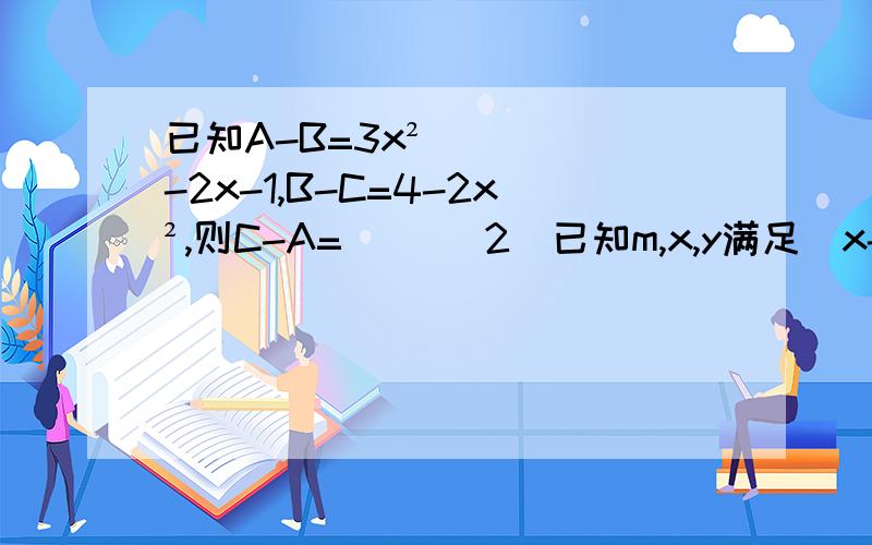 已知A-B=3x²-2x-1,B-C=4-2x²,则C-A=（　） 2．已知m,x,y满足（x-5）²+5×m的绝对值=0第二个条件：-2a²b的y+1次方与3a²b³是同类项,求5m²x+9x²y的值第三题已知xy分之x+y=3求-x+2xy-y