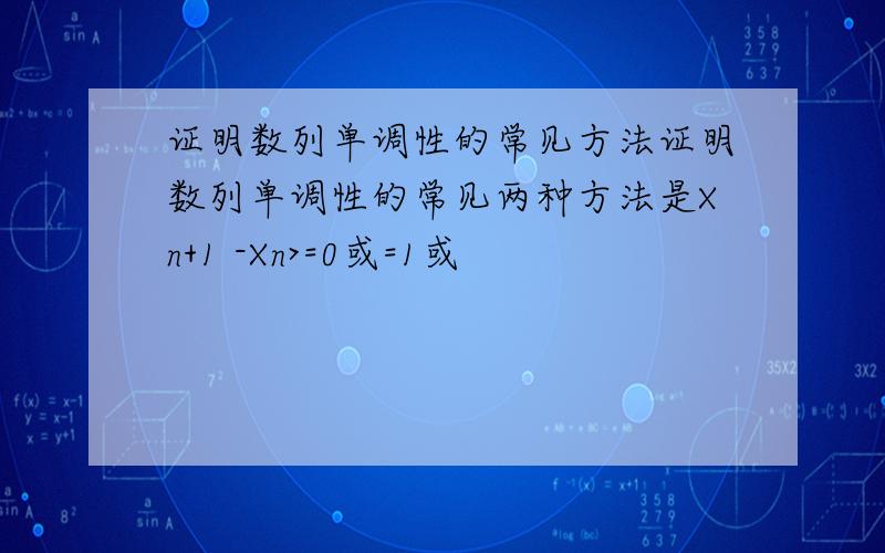 证明数列单调性的常见方法证明数列单调性的常见两种方法是Xn+1 -Xn>=0或=1或