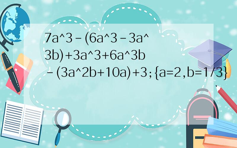 7a^3-(6a^3-3a^3b)+3a^3+6a^3b-(3a^2b+10a)+3;{a=2,b=1/3}