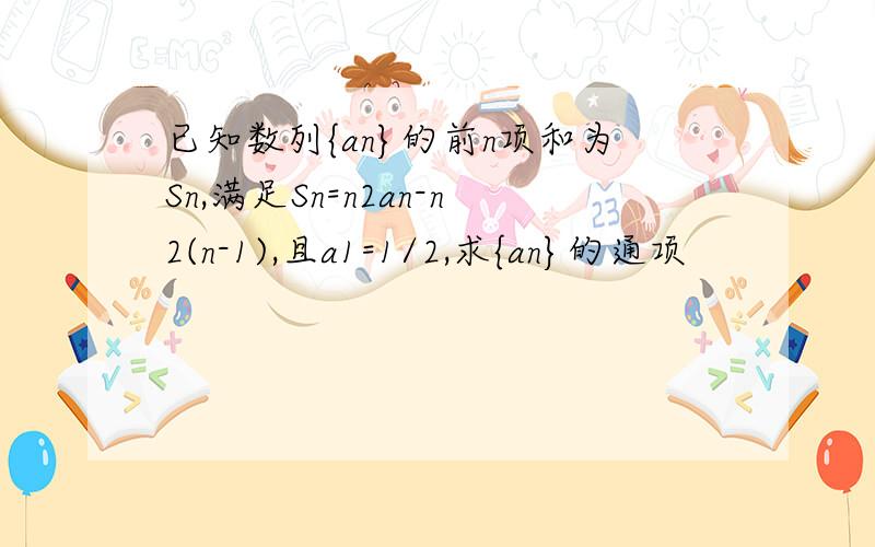 已知数列{an}的前n项和为Sn,满足Sn=n2an-n2(n-1),且a1=1/2,求{an}的通项