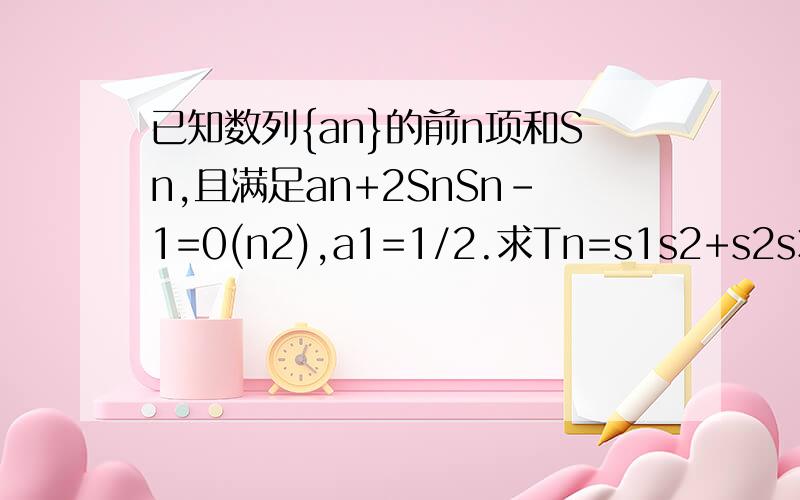 已知数列{an}的前n项和Sn,且满足an+2SnSn-1=0(n2),a1=1/2.求Tn=s1s2+s2s3+...+sns