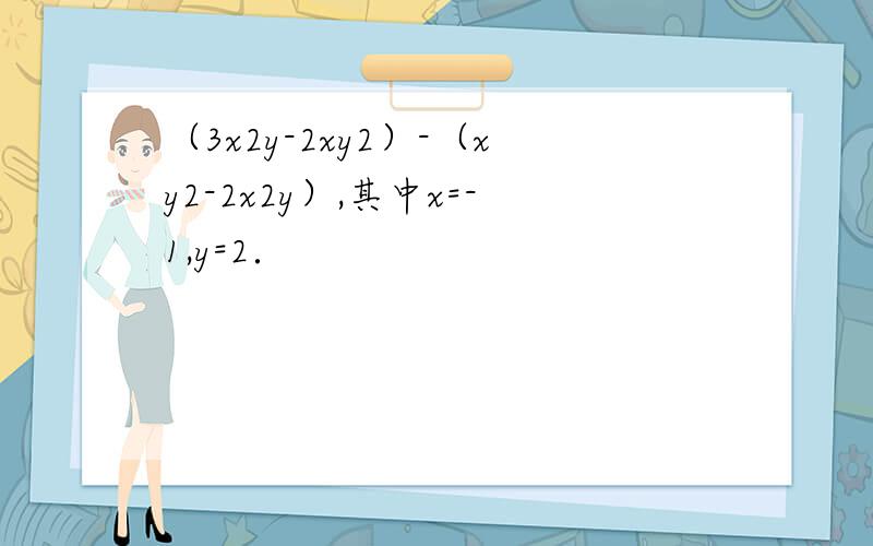 （3x2y-2xy2）-（xy2-2x2y）,其中x=-1,y=2．