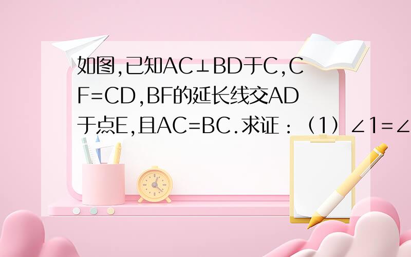 如图,已知AC⊥BD于C,CF=CD,BF的延长线交AD于点E,且AC=BC.求证：（1）∠1=∠D；（2）BE⊥AD