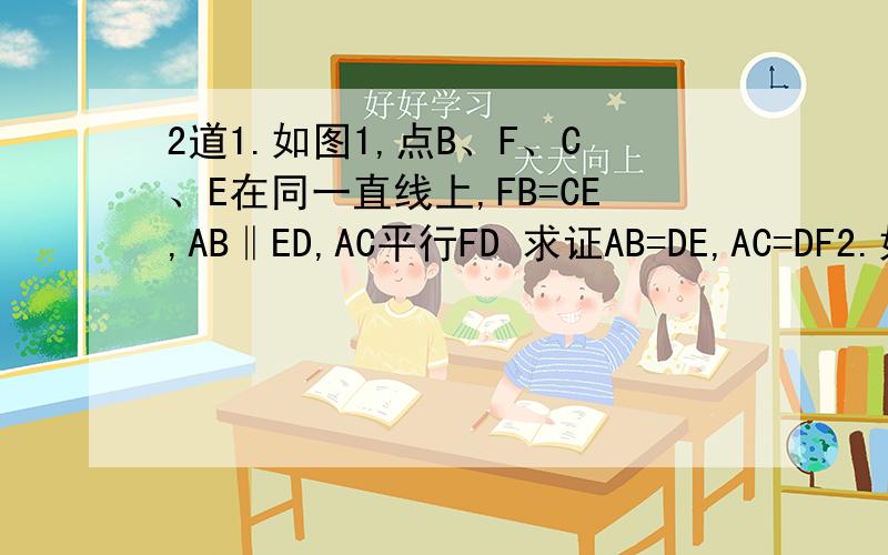 2道1.如图1,点B、F、C、E在同一直线上,FB=CE,AB‖ED,AC平行FD 求证AB=DE,AC=DF2.如图2D是△ABC的边AB上一点,DE=FE,FC平行AB,求证AE＝CE