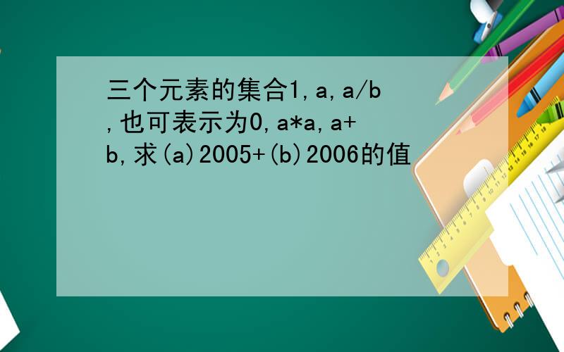 三个元素的集合1,a,a/b,也可表示为0,a*a,a+b,求(a)2005+(b)2006的值