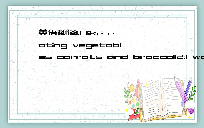英语翻译1.I like eating vegetables carrots and broccoli2.i want to do is my English