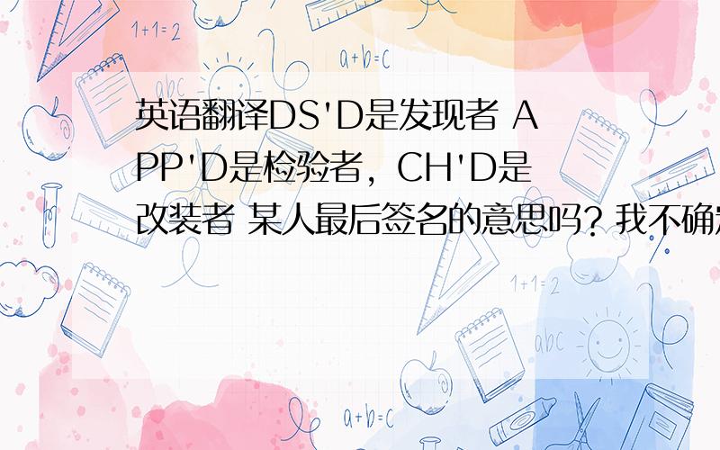 英语翻译DS'D是发现者 APP'D是检验者，CH'D是改装者 某人最后签名的意思吗？我不确定，麻烦各位帮我看看~这些是产品规格书上的，在第一页以表格方式出现的