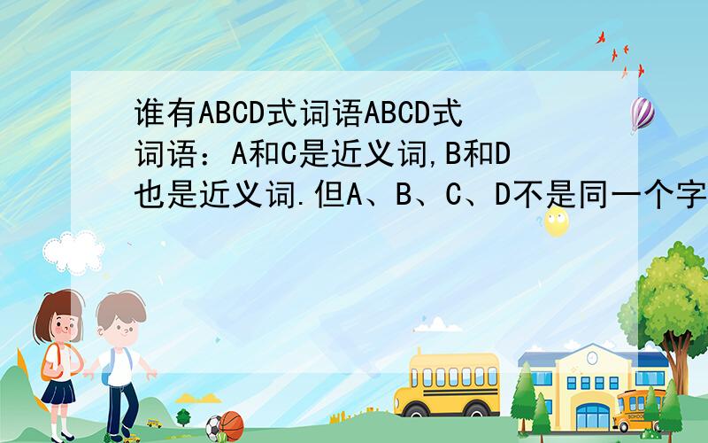 谁有ABCD式词语ABCD式词语：A和C是近义词,B和D也是近义词.但A、B、C、D不是同一个字.
