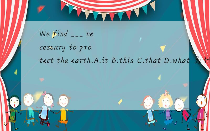 We find ___ necessary to protect the earth.A.it B.this C.that D.what 为什么用it 不用that呢